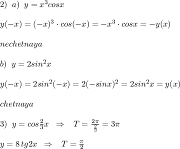 2)\; \; a)\; \; y=x^3cosx\\\\y(-x)=(-x)^3\cdot cos(-x)=-x^3\cdot cosx=-y(x)\\\\nechetnaya\\\\b)\; \; y=2sin^2x\\\\y(-x)=2sin^2(-x)=2(-sinx)^2=2sin^2x=y(x)\\\\chetnaya\\\\3)\; \; y=cos \frac{2}{3} x\; \; \Rightarrow \; \; \; T= \frac{2\pi }{\frac{2}{3}}=3\pi \\\\y=8\, tg2x\; \; \Rightarrow \; \; \; T=\frac{\pi }{2}