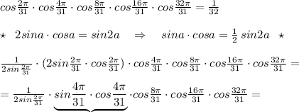 cos\frac{2\pi }{31}\cdot cos\frac{4\pi }{31}\cdot cos\frac{8\pi }{31}\cdot cos\frac{16\pi }{31}\cdot cos\frac{32\pi }{31}= \frac{1}{32} \\\\\star \; \; 2sina\cdot cosa=sin2a\quad \Rightarrow \quad sina\cdot cosa= \frac{1}{2} \, sin2a\; \; \star \\\\ \frac{1}{2sin\frac{2\pi}{31}} \cdot (2sin\frac{2\pi }{31}\cdot cos\frac{2\pi }{31})\cdot cos\frac{4\pi }{31}\cdot cos\frac{8\pi }{31}\cdot cos\frac{16\pi }{31}\cdot cos\frac{32\pi }{31}=\\\\= \frac{1}{2sin\frac{2\pi}{31}}\cdot \underbrace {sin\frac{4\pi }{31}\cdot cos\frac{4\pi }{31}}\cdot cos\frac{8\pi }{31}\cdot cos\frac{16\pi }{31}\cdot cos\frac{32\pi }{31}=