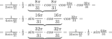 = \frac{1}{2sin\frac{2\pi}{31}}\cdot \frac{1}{2}\cdot \underbrace {sin\frac{8\pi }{31}\cdot cos\frac{8\pi }{31}}\cdot cos\frac{16\pi }{31}\cdot cos\frac{32\pi }{31}=\\\\=\frac{1}{4sin\frac{2\pi }{31}}\cdot \frac{1}{2}\cdot \underbrace {sin\frac{16\pi }{31}\cdot cos\frac{16\pi }{31}}\cdot cos\frac{32\pi }{31}=\\\\= \frac{1}{8sin\frac{2\pi}{31}}\cdot \frac{1}{2}\cdot \underbrace {sin\frac{32\pi }{31}\cdot cos\frac{32\pi }{31}}= \frac{1}{16sin\frac{2\pi}{31}}\cdot \frac{1}{2}\cdot sin\frac{64\pi }{31}=