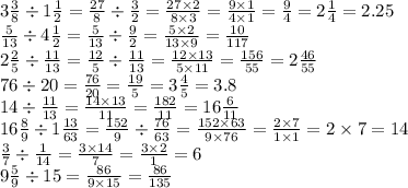 3 \frac{3}{8} \div 1 \frac{1}{2} = \frac{27}{8} \div \frac{3}{2} = \frac{27 \times 2}{8 \times 3} = \frac{9 \times 1}{4 \times 1} = \frac{9}{4} = 2 \frac{1}{4} = 2.25 \\ \frac{5}{13} \div 4 \frac{1}{2} = \frac{5}{13} \div \frac{9}{2} = \frac{5 \times 2}{13 \times 9} = \frac{10}{117} \\ 2 \frac{2}{5} \div \frac{11}{13} = \frac{12}{5} \div \frac{11}{13} = \frac{12 \times 13}{5 \times 11} = \frac{156}{55} = 2 \frac{46}{55} \\ 76 \div 20 = \frac{76}{20} = \frac{19}{5} = 3 \frac{4}{5} = 3.8 \\ 14 \div \frac{11}{13} = \frac{14 \times 13}{11} = \frac{182}{11} = 16 \frac{6}{11} \\ 16 \frac{8}{9 } \div 1 \frac{13}{63} = \frac{152}{9} \div \frac{76}{63} = \frac{152 \times 63}{9 \times 76} = \frac{2 \times 7}{1 \times 1} = 2 \times 7 = 14 \\ \frac{3}{7} \div \frac{1}{14} = \frac{3 \times 14}{7} = \frac{3 \times 2}{1} = 6\\ 9 \frac{5}{9} \div 15 = \frac{86}{9 \times 15} = \frac{86}{135}