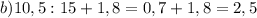 b) 10,5:15+1,8=0,7+1,8=2,5