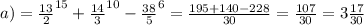 a)=\frac{13}{2} ^{15} +\frac{14}{3}^{10}- \frac{38}{5}^{6}= \frac{195+140-228}{30}= \frac{107}{30}= 3\frac{17}{30}