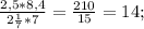 \frac{2,5*8,4}{2 \frac{1}{7}*7 } = \frac{210}{15} =14;