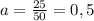 a= \frac{25}{50} =0,5