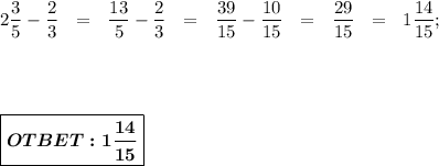 2 \dfrac{3}{5} - \dfrac{2}{3} \ \ = \ \ \dfrac{13}{5} - \dfrac{2}{3} \ \ = \ \ \dfrac{39}{15} - \dfrac{10}{15} \ \ = \ \ \dfrac{29}{15} \ \ = \ \ 1 \dfrac{14}{15} ; \\ \\ \\ \\ \\ \boxed{\boldsymbol{OTBET:1 \dfrac{14}{15}}}