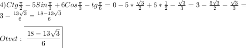 4)Ctg\frac{\pi }{2}-5Sin\frac{\pi }{3}+6Cos\frac{\pi }{3}-tg\frac{\pi }{6}=0-5*\frac{\sqrt{3}}{2}+6*\frac{1}{2}-\frac{\sqrt{3} }{3}=3-\frac{5\sqrt{3}}{2}-\frac{\sqrt{3}}{3}=3-\frac{13\sqrt{3}}{6}=\frac{18-13\sqrt{3}}{6}\\\\Otvet:\boxed{\frac{18-13\sqrt{3}}{6}}