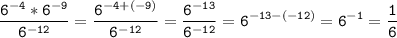 \tt\displaystyle \frac{6^{-4}*6^{-9}}{6^{-12} } =\frac{6^{-4+(-9)} }{6^{-12}}=\frac{6^{-13}}{6^{-12}}=6^{-13-(-12)}=6^{-1}=\frac{1}{6}