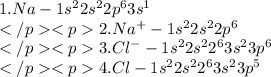 1.Na-1s {}^{2} 2s {}^{2} 2p {}^{6} 3s {}^{1} \\ 2.Na {}^{ + } - 1s {}^{2} 2s {}^{2} 2p {}^{6} \\ 3.Cl {}^{ - } - 1s {}^{2} 2s {}^{2} 2{}^{6}3s {}^{2} 3p {}^{6} \\4.Cl-1s {}^{2} 2s {}^{2} 2{}^{6}3s {}^{2} 3p {}^{5}