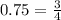 0.75= \frac{3}{4}