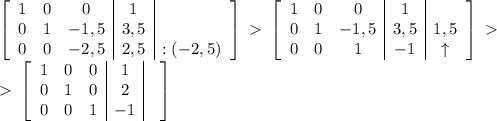 \left[\begin{array}{ccc|c|c}1&0&0&1&\\0&1&-1,5&3,5&\\0&0&-2,5&2,5&:(-2,5)\end{array}\right]\ \textgreater \ \left[\begin{array}{ccc|c|c}1&0&0&1&\\0&1&-1,5&3,5&1,5\\0&0&1&-1&\uparrow\end{array}\right]\ \textgreater \ \\\ \textgreater \ \left[\begin{array}{ccc|c|c}1&0&0&1&\\0&1&0&2&\\0&0&1&-1&\end{array}\right]