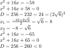 x^2+16x=-58&#10;\\x^2+16x+58=0&#10;\\D=256-232=24=(2\sqrt{6})^2&#10;\\x_1= \frac{-16+2\sqrt{6}}{2} =\sqrt{6}-8&#10;\\x_2=-8-\sqrt{6}&#10;\\x^2+16x=-65&#10;\\x^2+16x+65=0&#10;\\D=256-260\ \textless \ 0