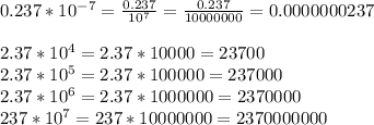 0.237 * 10^{-7} = \frac{0.237}{10^7}= \frac{0.237}{10000000}=0.0000000237 \\\\&#10; 2.37 * 10^4 = 2.37*10000=23700\\&#10;2.37 * 10^{5} = 2.37*100000=237000\\&#10;2.37 * 10^6 = 2.37*1000000=2370000\\&#10;237 * 10^7 =237*10000 000=2370000000\\