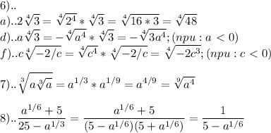 \displaystyle 6)..\\a)..2\sqrt[4]{3}=\sqrt[4]{2^{4}}*\sqrt[4]{3}=\sqrt[4]{16*3}=\sqrt[4]{48}\\d)..a\sqrt[4]{3}=-\sqrt[4]{a^{4}}*\sqrt[4]{3}=-\sqrt[4]{3a^{4}};(npu:a\ \textless \ 0)\\f)..c\sqrt[4]{-2/c}=\sqrt[4]{c^{4}}*\sqrt[4]{-2/c}=\sqrt[4]{-2c^{3}};(npu:c\ \textless \ 0)\\\\7)..\sqrt[3]{a\sqrt[3]{a}}=a^{1/3}*a^{1/9}=a^{4/9}=\sqrt[9]{a^{4}}\\\\8)..\frac{a^{1/6}+5}{25-a^{1/3}}=\frac{a^{1/6}+5}{(5-a^{1/6})(5+a^{1/6})}=\frac{1}{5-a^{1/6}}