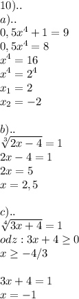 \displaystyle 10)..\\a).. \\ 0,5x^{4}+1=9 \\ 0,5x^{4}=8 \\ x^{4}=16 \\ x^{4}=2^{4} \\x_{1} =2 \\ x_{2}=-2 \\ \\ b).. \\ \sqrt[3]{2x-4}=1 \\ 2x-4=1 \\ 2x=5 \\ x=2,5 \\ \\ c).. \\ \sqrt[4]{3x+4}=1 \\odz:3x+4 \geq 0 \\ x \geq -4/3 \\ \\ 3x+4=1 \\ x=-1
