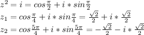 z^2 = i = cos \frac{ \pi }{2} +i*sin \frac{ \pi }{2} \\&#10;z_1=cos \frac{ \pi }{4} +i*sin \frac{ \pi }{4} = \frac{ \sqrt{2} }{2} +i* \frac{ \sqrt{2} }{2} \\&#10;z_2=cos \frac{5 \pi }{4} +i*sin \frac{5 \pi }{4} =-\frac{ \sqrt{2} }{2} -i* \frac{ \sqrt{2} }{2}