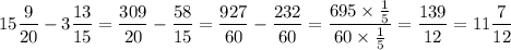 \displaystyle15\frac{9}{20} -3\frac{13}{15} =\frac{309}{20} - \frac{58}{15} =\frac{927}{60} -\frac{232}{60} =\frac{695\times\frac{1}{5} }{60\times\frac{1}{5} } =\frac{139}{12} =11\frac{7}{12}