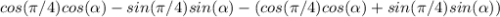 cos(\pi/4)cos(\alpha)-sin(\pi/4)sin(\alpha) - (cos(\pi/4)cos(\alpha)+sin(\pi/4)sin(\alpha))