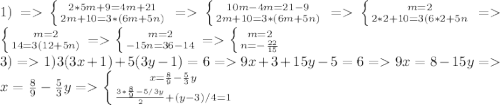 1) = \left \{ {{2*5m+9=4m+21} \atop {2m+10=3*(6m+5n)}} \right. = \left \{ {{10m-4m=21-9} \atop {2m+10=3*(6m+5n)}} \right. =\left \{ {{m=2} \atop {2*2+10=3(6*2+5n}} \right.= \left \{ {{m=2} \atop {14=3(12+5n)}} \right. = \left \{ {{m=2} \atop {-15n=36-14}} \right. =\left \{ {{m=2} \atop {n=-\frac{22}{15} }} \right.\\3) = 1)3(3x+1)+5(3y-1)=6 = 9x+3+15y-5=6 = 9x=8-15y = x= \frac{8}{9} - \frac{5}{3}y = \left \{ {x= \frac{8}{9} - \frac{5}{3}y} \atop {\frac{3*\frac{8}{9}- 5/3y }{2} + (y-3)/4 } =1