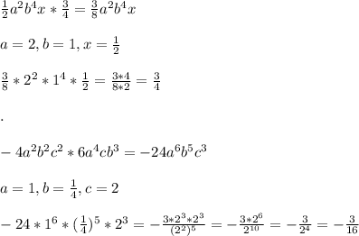 \frac{1}{2} a^{2} b^{4} x* \frac{3}{4}= \frac{3}{8}a^{2} b^{4} x \\ \\ a=2, b=1, x= \frac{1}{2} \\ \\ \frac{3}{8} *2^{2}*1^{4}* \frac{1}{2}= \frac{3*4}{8*2}= \frac{3}{4} \\ \\ . \\ \\ -4a^{2} b^{2} c^{2} *6a^{4} c b^{3} =-24a^{6} b^{5} c^{3} \\ \\ a=1, b= \frac{1}{4} , c=2 \\ \\ -24*1^{6}* (\frac{1}{4} ) ^{5} *2^{3} =- \frac{3*2^{3}*2 ^{3} }{(2^{2})^{5}} =- \frac{3*2^{6} }{2 ^{10} } =- \frac{3}{2^{4}}=- \frac{3}{16}