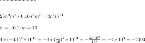 ........................... \\ \\ \\ 25 n^{2} m^{7} *0.16n^{5} m^{7} =4n^{7} m^{14} \\ \\ n=-0.1, m=10 \\ \\ 4*(-0.1)^{7}*10^{10}=- 4*(\frac{1}{10})^{7}*10^{10}=- \frac{4*10^{10}}{10^{7}}=- 4*10^{3}=-4000