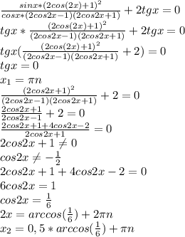 \frac{sinx*(2cos(2x)+1)^2}{cosx*(2cos2x-1)(2cos2x+1)}+2tgx=0&#10;\\tgx* \frac{(2cos(2x)+1)^2}{(2cos2x-1)(2cos2x+1)} +2tgx=0&#10;\\tgx(\frac{(2cos(2x)+1)^2}{(2cos2x-1)(2cos2x+1)} +2)=0&#10;\\tgx=0&#10;\\x_1=\pi n&#10;\\\frac{(2cos2x+1)^2}{(2cos2x-1)(2cos2x+1)} +2=0&#10;\\ \frac{2cos2x+1}{2cos2x-1} +2=0&#10;\\ \frac{2cos2x+1+4cos2x-2}{2cos2x+1} =0&#10;\\2cos2x+1 \neq 0&#10;\\cos2x \neq -\frac{1}{2} &#10;\\2cos2x+1+4cos2x-2=0&#10;\\6cos2x=1&#10;\\cos2x= \frac{1}{6} &#10;\\2x=arccos( \frac{1}{6} )+2\pi n&#10;\\x_2=0,5*arccos(\frac{1}{6})+\pi n