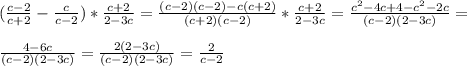 ( \frac{c-2}{c+2}- \frac{c}{c-2})* \frac{c+2}{2-3c} = \frac{(c-2)(c-2)-c(c+2)}{(c+2)(c-2)} * \frac{c+2}{2-3c}= \frac{ c^{2} -4c+4-c^{2} -2c}{(c-2)(2-3c)} = \\ \\ \frac{4-6c}{(c-2)(2-3c)} = \frac{2(2-3c)}{(c-2)(2-3c)} = \frac{2}{c-2}