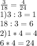 \frac{3}{18} = \frac{4}{24} \\&#10;1)3:3=1 \\&#10;18:3=6 \\&#10;2)1*4=4 \\&#10;6*4=24 \\