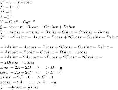 y'' - y = x* cosx\\\lambda^2-1=0\\\lambda^2=1\\\lambda=^+_-1\\Y=C_1e^{x}+C_2e^{-x}\\\hat{y}=Axcosx+Bcosx+Cxsinx+Dsinx\\\hat{y}'=Acosx-Axsinx-Bsinx+Csinx+Cxcosx+Dcosx\\\hat{y}''=-2Asinx-Axcosx-Bcosx+2Ccosx-Cxsinx-Dsinx\\\\-2Asinx-Axcosx-Bcosx+2Ccosx-Cxsinx-Dsinx-\\-Axcosx-Bcosx-Cxsinx-Dsinx=xcosx\\-2Asinx-2Axcosx-2Bcosx+2Ccosx-2Cxsinx-\\-2Dsinx=xcosx\\sinx|-2A-2D=0=\ \textgreater \ D=\frac{1}{2}\\cosx|-2B+2C=0=\ \textgreater \ B=0\\xsinx|-2C=0=\ \textgreater \ C=0\\xcosx|-2A=1=\ \textgreater \ A=-\frac{1}{2}\\\hat{y}=-\frac{x}{2}cosx+\frac{1}{2}sinx