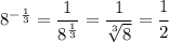 8^{- \frac{1}{3}}= \dfrac{1}{8^{ \frac{1}{3}} } = \dfrac{1}{ \sqrt[3]{8} }= \cfrac{1}{2}