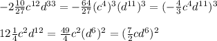 -2 \frac{10}{27}c^{12}d^{33}=- \frac{64}{27}(c^4)^3(d^{11})^3=(- \frac{4}{3}c^4d^{11})^3\\\\12 \frac{1}{4}c^2d^{12}= \frac{49}{4}c^2(d^6)^2=( \frac{7}{2}cd^{6})^2