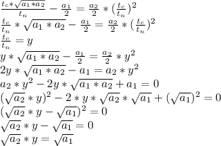 \frac{t_c*\sqrt{a_1*a_2}}{t_n} - \frac{a_1}{2} = \frac{a_2}{2} *( \frac{t_c}{t_n} )^2&#10;\\ \frac{t_c}{t_n} *\sqrt{a_1*a_2}- \frac{a_1}{2} = \frac{a_2}{2} *( \frac{t_c}{t_n} )^2&#10;\\ \frac{t_c}{t_n} =y&#10;\\y*\sqrt{a_1*a_2}-\frac{a_1}{2} = \frac{a_2}{2} *y^2&#10;\\2y*\sqrt{a_1*a_2}-a_1=a_2*y^2&#10;\\a_2*y^2-2y*\sqrt{a_1*a_2}+a_1=0&#10;\\(\sqrt{a_{2}}*y)^2-2*y*\sqrt{a_{2}}*\sqrt{a_{1}}+(\sqrt{a_{1}})^2=0&#10;\\(\sqrt{a_{2}}*y-\sqrt{a_{1}})^2=0&#10;\\\sqrt{a_{2}}*y-\sqrt{a_{1}}=0&#10;\\\sqrt{a_{2}}*y=\sqrt{a_{1}}