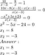 \frac{10}{x-3} - \frac{8}{x} = 1\\ \frac{10x - 8(x-3) - x(x-3)}{x(x-3)} = 0\\\frac{-x^2+5x+24}{x(x-3)} = 0\\ x^2 - 5x - 24 = 0\\x_1 = 8\\x_2 = -3\\Answer: \\x_1 = 8\\ x_2 = -3