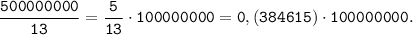 \tt \displaystyle \frac{500000000}{13}=\frac{5}{13} \cdot 100000000=0,(384615) \cdot 100000000.