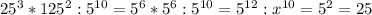 25^{3} * 125^{2} : 5^{10} = 5^{6} * 5^{6} : 5^{10} = 5^{12} : x^{10} = 5^{2} =25