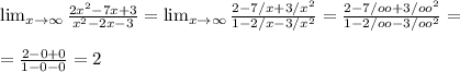 \lim_{x \to \infty} \frac{ {2x}^{2} - 7x + 3}{ {x}^{2} - 2x - 3}=\lim_{x \to \infty} \frac{ 2 - 7/x + 3/x^2}{ 1 - 2/x - 3/x^2}=\frac{ 2 - 7/oo + 3/oo^2}{ 1 - 2/oo - 3/oo^2}= \\ \\ =\frac{ 2 - 0 + 0}{ 1 - 0 -0}=2