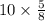 10 \times \frac{5}{8}