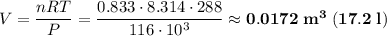 V = \dfrac{nRT}{P} = \dfrac{0.833 \cdot 8.314 \cdot 288}{116 \cdot 10^{3}} \approx \bf{0.0172 \; m^{3} \; (17.2 \; l)}