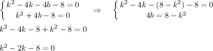 \displaystyle \left \{ {{k^2-4k-4b-8=0} \atop {k^2+4b-8=0}} \right.~~~\Rightarrow~~~\left \{ {{k^2-4k-(8-k^2)-8=0} \atop {4b=8-k^2}} \right.\\ \\ k^2-4k-8+k^2-8=0\\ \\ k^2-2k-8=0