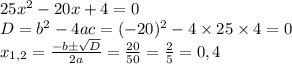 25x^{2} -20x+4=0\\D=b^{2} -4ac=(-20)^{2} -4\times25\times4=0\\x_{1,2} =\frac{-b\pm\sqrt{D} }{2a} =\frac{20}{50} =\frac{2}{5} =0,4