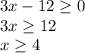 3x-12 \geq 0 \\ 3x \geq 12 \\ x \geq 4