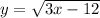 y= \sqrt{3x-12}