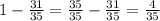 1- \frac{31}{35}= \frac{35}{35} - \frac{31}{35}= \frac{4}{35}