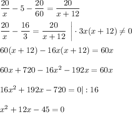 \dfrac{20}{x} -5- \dfrac{20}{60} = \dfrac{20}{x+12} \\ \\ \dfrac{20}{x} - \dfrac{16}{3} = \dfrac{20}{x+12} \,\,\, \bigg|\cdot 3x(x+12)\ne 0\\ \\ 60(x+12)-16x(x+12)=60x\\ \\ 60x+720-16x^2-192x=60x\\ \\ 16x^2+192x-720=0|:16\\ \\ x^2+12x-45=0