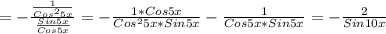 = - \frac{ \frac{1}{Cos ^{2}5x } }{ \frac{Sin5x}{Cos5x} } =- \frac{1*Cos5x}{Cos ^{2}5x* Sin5x } - \frac{1}{Cos5x* Sin5x} =- \frac{2}{Sin10x}