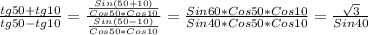 \frac{tg50 + tg10}{tg50 - tg10} = \frac{ \frac{Sin(50+10)}{Cos50*Cos10} }{ \frac{Sin(50-10)}{Cos50*Cos10} } = \frac{Sin60*Cos50*Cos10}{Sin40*Cos50*Cos10} = \frac{ \sqrt{3} }{Sin40}