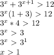 3^x+3^{x+1}\ \textgreater \ 12 \\ 3^x(1+3)\ \textgreater \ 12 \\ 3^x*4\ \textgreater \ 12 \\ 3^x\ \textgreater \ 3 \\ 3^x\ \textgreater \ 3^1 \\ x\ \textgreater \ 1