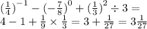 ( \frac{1}{4} {)}^{ - 1} - ( - \frac{7}{8} {)}^{0} + ( \frac{1}{3} {)}^{2} \div 3 = \\ 4 - 1 + \frac{1}{9} \times \frac{1}{3} = 3 + \frac{1}{27} = 3 \frac{1}{27}