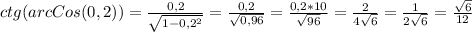 ctg(arcCos(0,2)) = \frac{0,2}{ \sqrt{1 - 0,2 ^{2} } } = \frac{0,2}{ \sqrt{0,96} } = \frac{0,2* 10}{ \sqrt{96} } = \frac{2}{4 \sqrt{6} } = \frac{1}{2 \sqrt{6} } = \frac{ \sqrt{6} }{12}