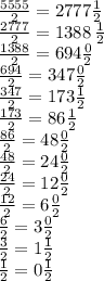 \frac{5555}{2} = 2777 \frac{1}{2} \\ \frac{2777}{2} = 1388 \: \frac{1}{2} \\ \frac{1388}{2} = 694 \frac{0}{2} \\ \frac{694}{2} = 347 \frac{0}{2} \\ \frac{347}{2} = 173 \frac{1}{2} \\ \frac{173}{2} = 86 \frac{1}{2} \\ \frac{86}{2} = 48 \frac{0}{2} \\ \frac{48}{2} = 24 \frac{0}{2} \\ \frac{24}{2} = 12 \frac{0}{2} \\ \frac{12}{2} = 6 \frac{0}{2} \\ \frac{6}{2} = 3 \frac{0}{2} \\ \frac{3}{2} = 1 \frac{1}{2} \\ \frac{1}{2} = 0 \frac{1}{2}