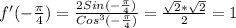 f '(- \frac{ \pi }{4}) = \frac{2Sin(- \frac{ \pi }{4}) }{Cos ^{3}(- \frac{ \pi }{4} ) } = \frac{ \sqrt{2} * \sqrt{2} }{2} = 1